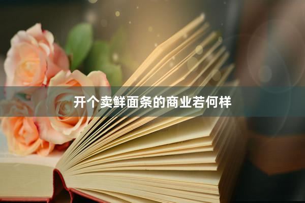 开个卖鲜面条的商业若何样